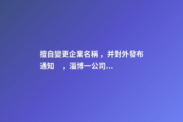 擅自變更企業名稱，并對外發布通知，淄博一公司和個人被起訴